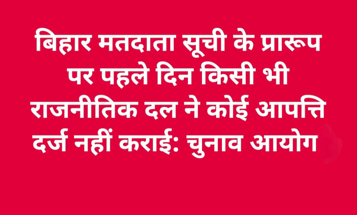 बिहार मतदाता सूची के प्रारूप पर पहले दिन किसी भी राजनीतिक दल ने कोई आपत्ति दर्ज नहीं कराई: चुनाव आयोग