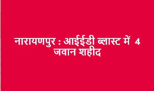 नारायणपुर जिले में निष्क्रिय करने के दौरान हुए आईईडी ब्लास्ट में 4 जवान शहीद